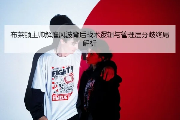 布莱顿主帅解雇风波背后战术逻辑与管理层分歧终局解析