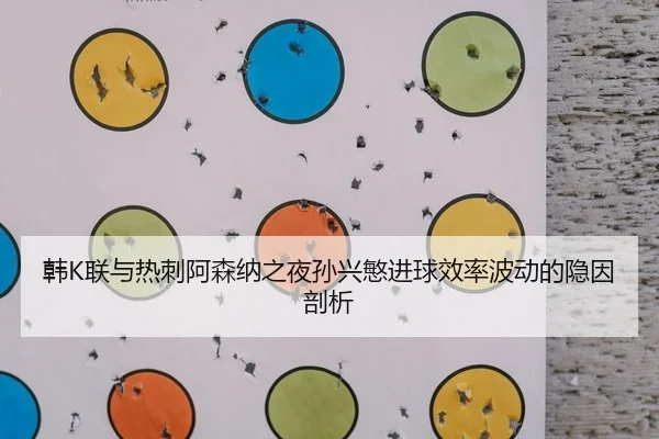 韩K联与热刺阿森纳之夜孙兴慜进球效率波动的隐因剖析