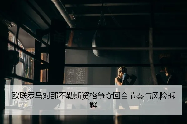 欧联罗马对那不勒斯资格争夺回合节奏与风险拆解